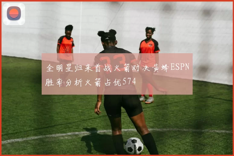 全明星归来首战火箭对决黄蜂ESPN胜率分析火箭占优574