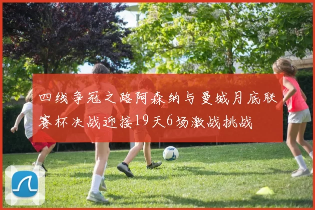 四线争冠之路阿森纳与曼城月底联赛杯决战迎接19天6场激战挑战