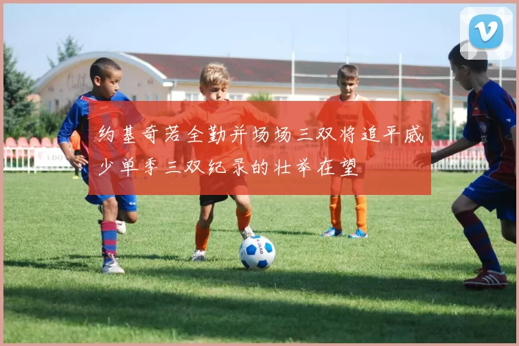 约基奇若全勤并场场三双将追平威少单季三双纪录的壮举在望