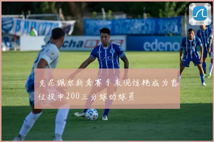 克尼佩尔新秀赛季表现惊艳成为首位投中200三分球的球员