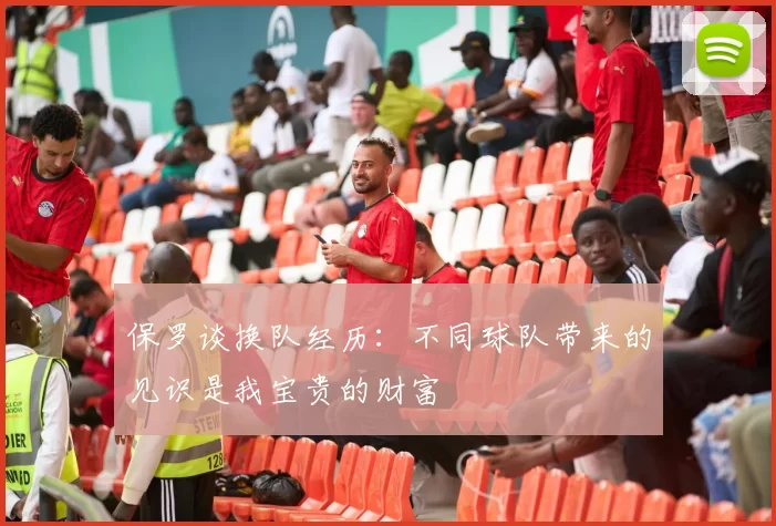 保罗谈换队经历：不同球队带来的见识是我宝贵的财富