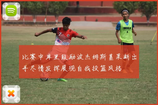 比赛中库里鼓励波杰姆斯基果断出手尽情发挥展现自我投篮风格