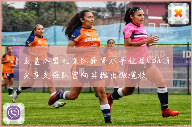 麦基加盟北京队薪资水平位居CBA顶尖多支强队曾向其抛出橄榄枝