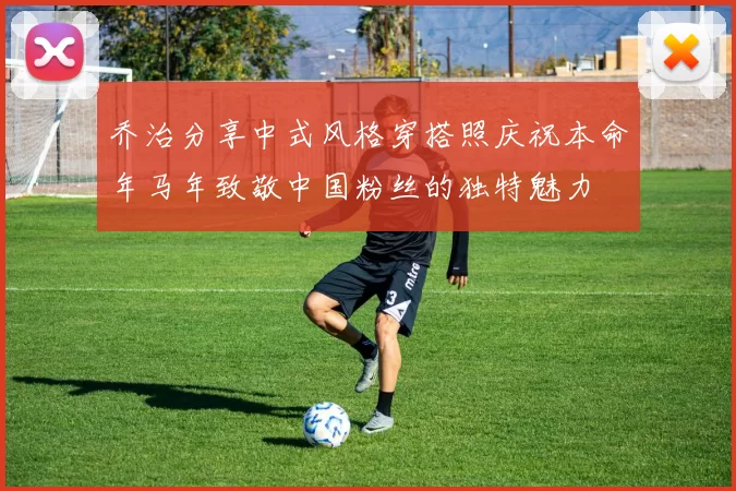 乔治分享中式风格穿搭照庆祝本命年马年致敬中国粉丝的独特魅力