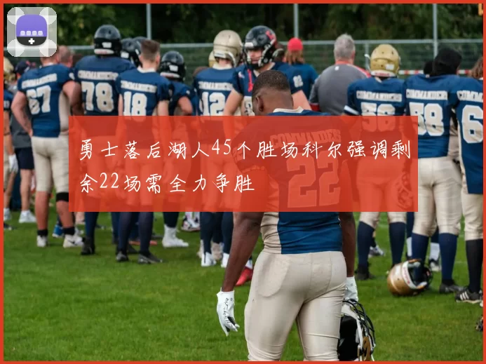 勇士落后湖人45个胜场科尔强调剩余22场需全力争胜
