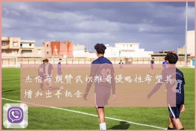 杰伦布朗赞武切维奇侵略性希望其增加出手机会