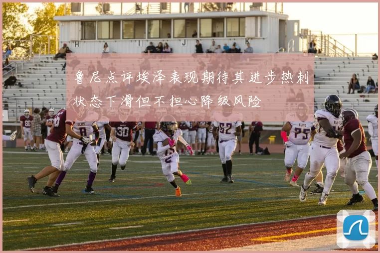 鲁尼点评埃泽表现期待其进步热刺状态下滑但不担心降级风险