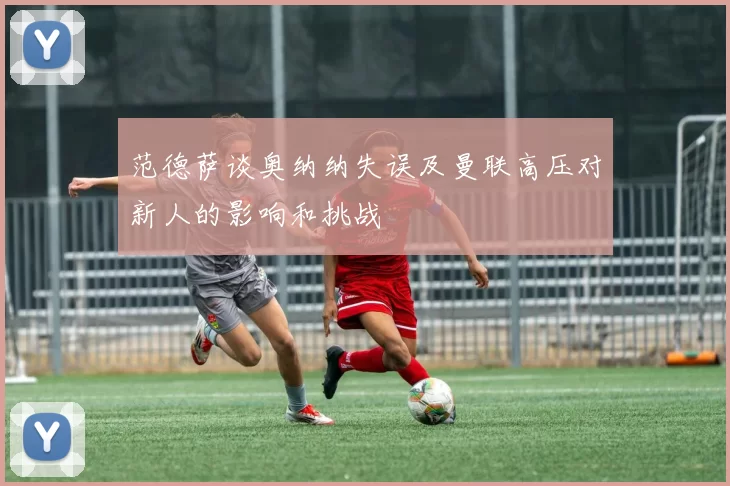 范德萨谈奥纳纳失误及曼联高压对新人的影响和挑战