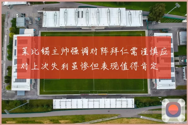 莱比锡主帅强调对阵拜仁需谨慎应对上次失利虽惨但表现值得肯定