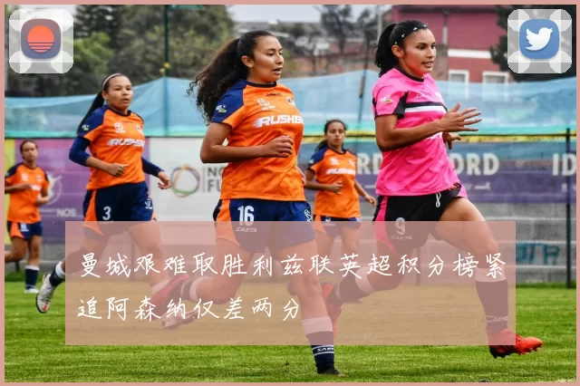 曼城艰难取胜利兹联英超积分榜紧追阿森纳仅差两分