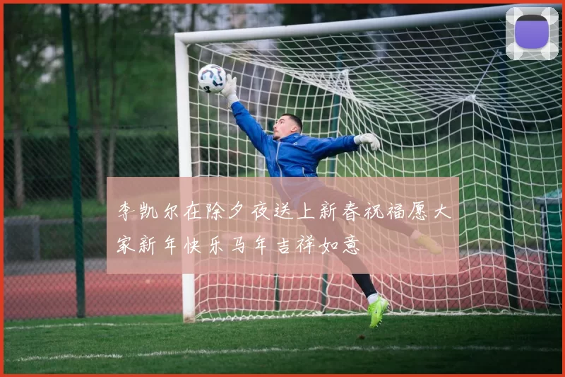 李凯尔在除夕夜送上新春祝福愿大家新年快乐马年吉祥如意