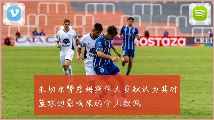 米切尔赞詹姆斯伟大贡献认为其对篮球的影响深远令人钦佩