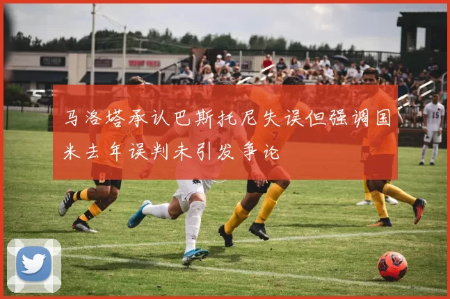 马洛塔承认巴斯托尼失误但强调国米去年误判未引发争论