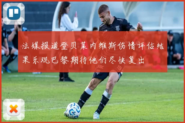 法媒报道登贝莱内维斯伤情评估结果乐观巴黎期待他们尽快复出
