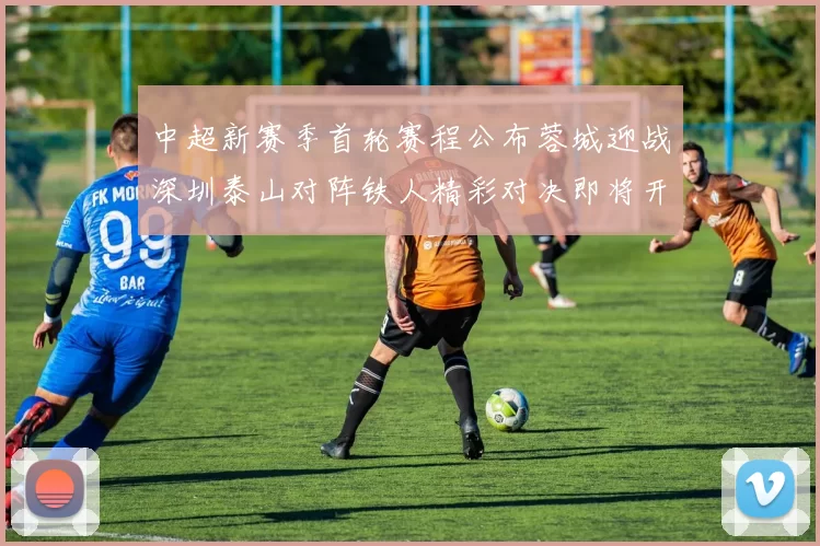 中超新赛季首轮赛程公布蓉城迎战深圳泰山对阵铁人精彩对决即将开启