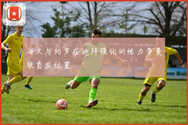 海文与约罗在迪拜强化训练力争曼联首发位置