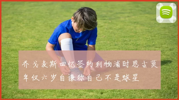乔戈麦斯回忆签约利物浦时恩古莫年仅六岁自谦称自己不是球星