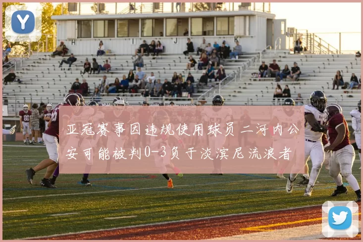 亚冠赛事因违规使用球员二河内公安可能被判0-3负于淡滨尼流浪者