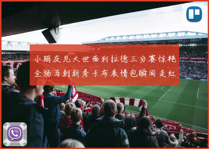 小朋友见大世面利拉德三分赛惊艳全场马刺新秀卡布表情包瞬间走红