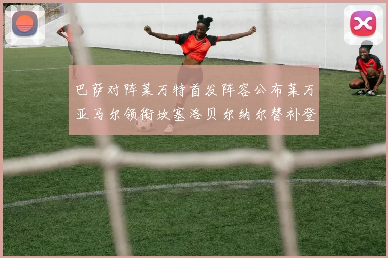 巴萨对阵莱万特首发阵容公布莱万亚马尔领衔坎塞洛贝尔纳尔替补登场