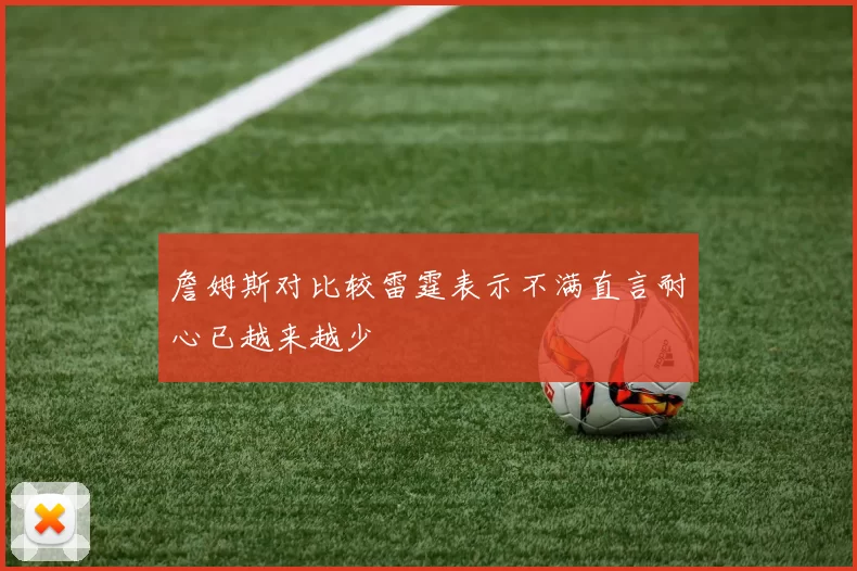 詹姆斯对比较雷霆表示不满直言耐心已越来越少