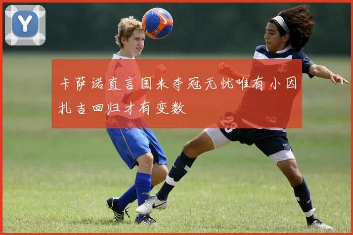 卡萨诺直言国米夺冠无忧唯有小因扎吉回归才有变数