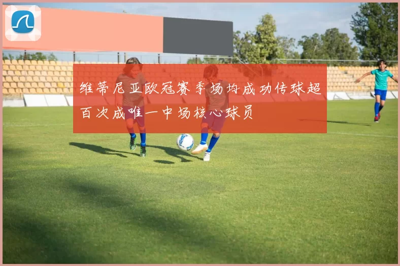 维蒂尼亚欧冠赛季场均成功传球超百次成唯一中场核心球员