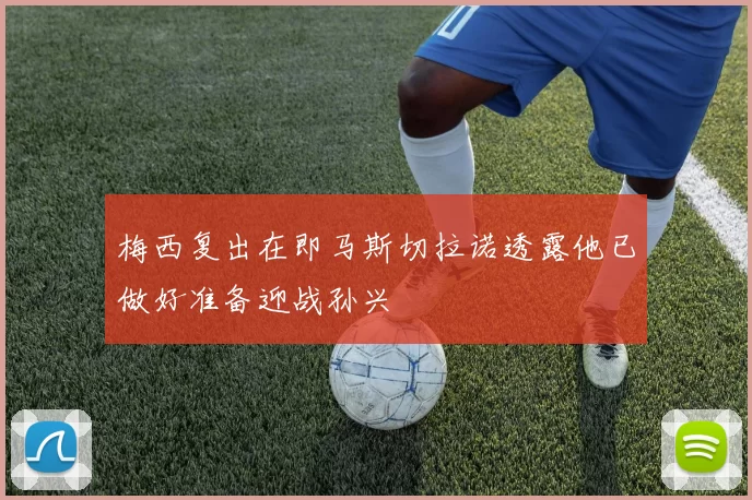 梅西复出在即马斯切拉诺透露他已做好准备迎战孙兴慜
