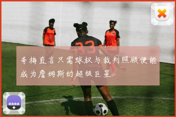 夸梅直言只需球权与裁判照顾便能成为詹姆斯的超级巨星