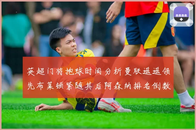 英超门将抱球时间分析曼联遥遥领先布莱顿紧随其后阿森纳排名倒数第三