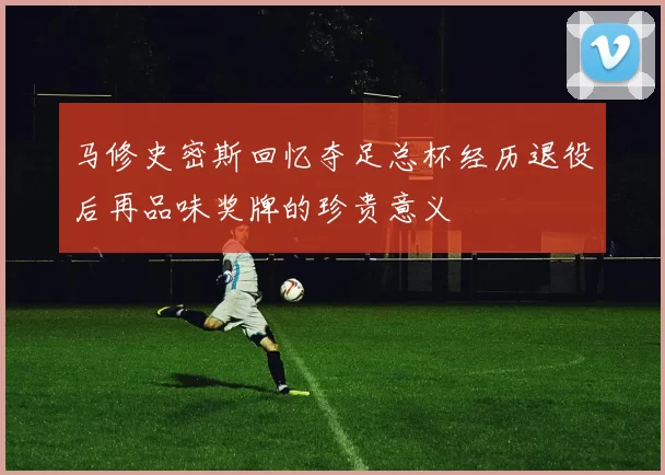 马修史密斯回忆夺足总杯经历退役后再品味奖牌的珍贵意义