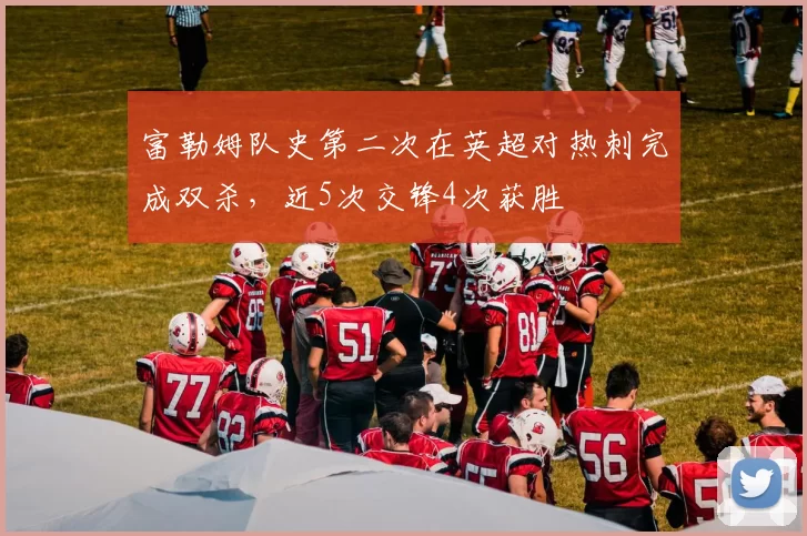 富勒姆队史第二次在英超对热刺完成双杀，近5次交锋4次获胜