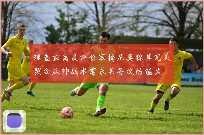 理查兹高度评价塞梅尼奥称其完美契合瓜帅战术需求具备攻防能力