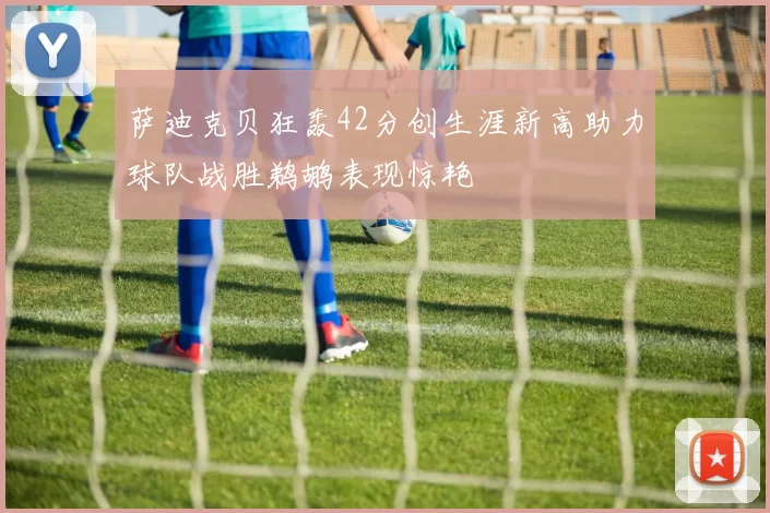 萨迪克贝狂轰42分创生涯新高助力球队战胜鹈鹕表现惊艳