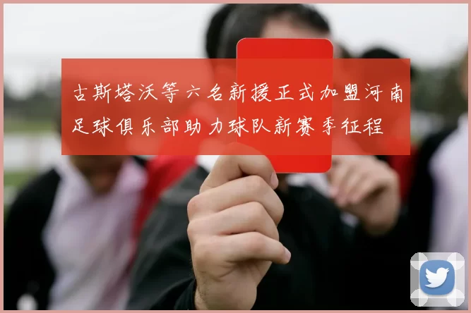 古斯塔沃等六名新援正式加盟河南足球俱乐部助力球队新赛季征程