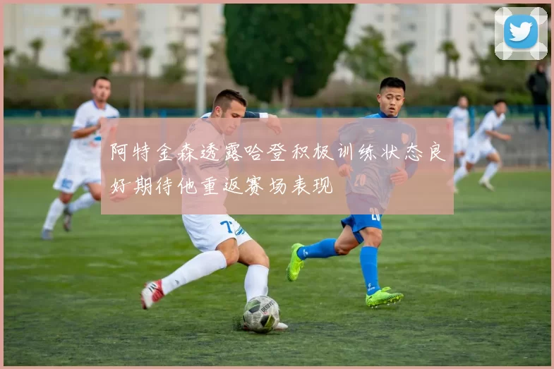 阿特金森透露哈登积极训练状态良好期待他重返赛场表现