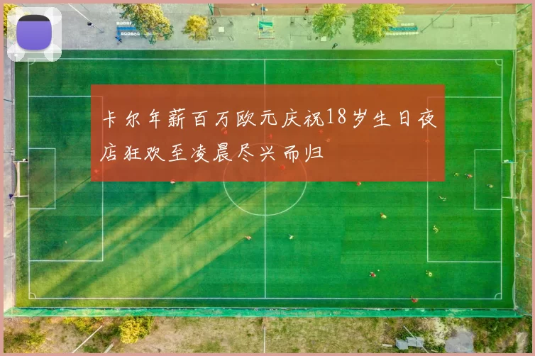 卡尔年薪百万欧元庆祝18岁生日夜店狂欢至凌晨尽兴而归