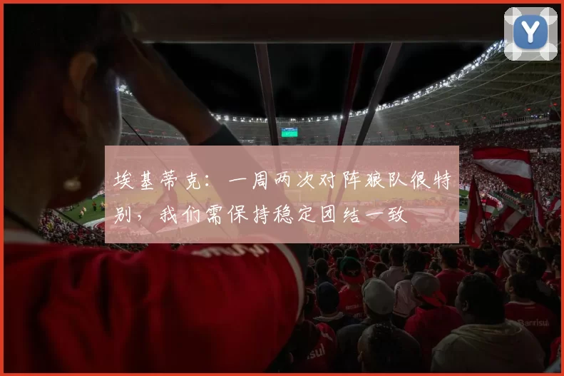 埃基蒂克：一周两次对阵狼队很特别，我们需保持稳定团结一致