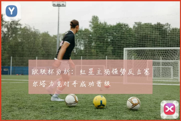 欧联杯分析：红星主场强势反击塞尔塔力克对手成功晋级