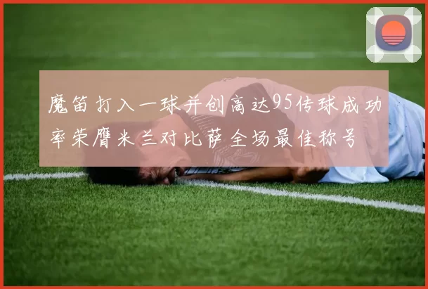 魔笛打入一球并创高达95传球成功率荣膺米兰对比萨全场最佳称号