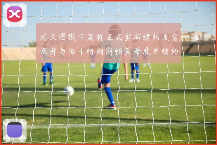 尤文图斯下周将正式宣布续约麦肯尼并与洛卡特利斯帕莱蒂展开续约谈判