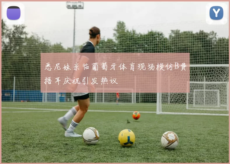 悉尼妹亲临葡萄牙体育现场模仿B费捂耳庆祝引发热议