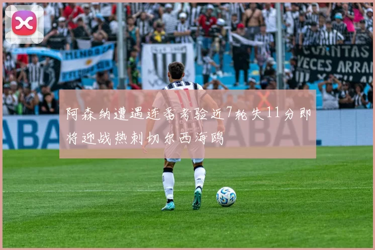 阿森纳遭遇连番考验近7轮失11分即将迎战热刺切尔西海鸥